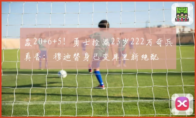 轰20+6+5!勇士捡漏23岁222万奇兵真香:穆迪替身已变库里新绝配