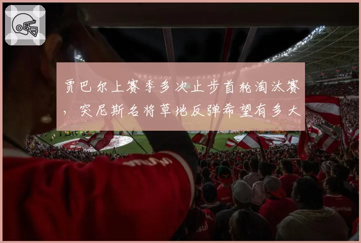 贾巴尔上赛季多次止步首轮淘汰赛，突尼斯名将草地反弹希望有多大？