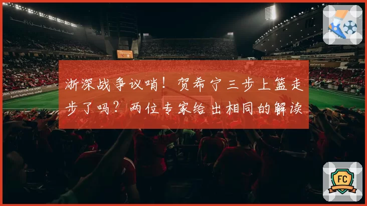 浙深战争议哨！贺希宁三步上篮走步了吗？两位专家给出相同的解读