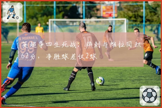 英超争四生死战：热刺与维拉同积62分，净胜球差仅2球