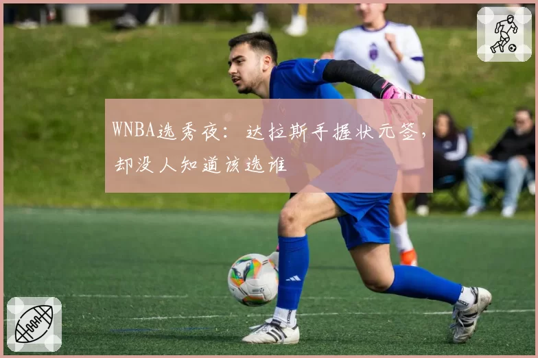 WNBA选秀夜:达拉斯手握状元签,却没人知道该选谁