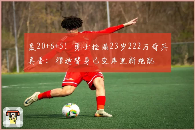 轰20+6+5!勇士捡漏23岁222万奇兵真香:穆迪替身已变库里新绝配