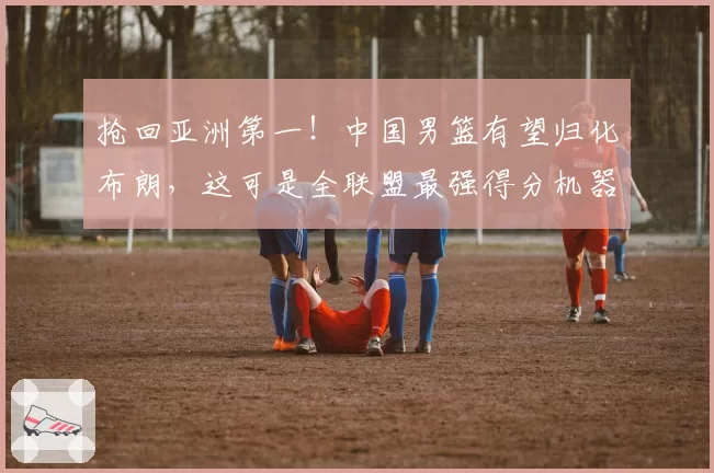 抢回亚洲第一！中国男篮有望归化布朗，这可是全联盟最强得分机器
