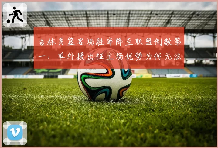 吉林男篮客场胜率降至联盟倒数第一,单外援出征主场优势为何无法延续?