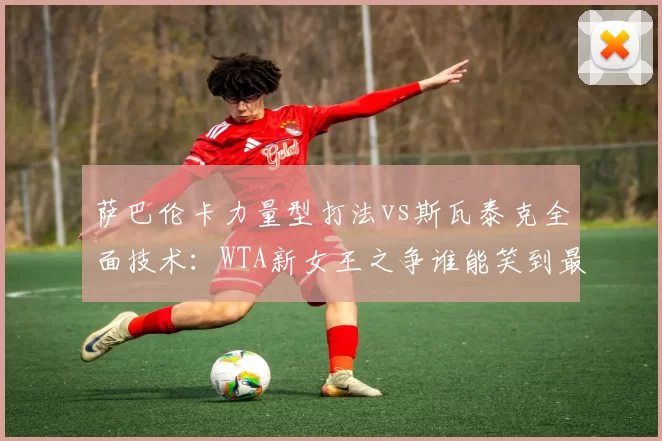 萨巴伦卡力量型打法vs斯瓦泰克全面技术：WTA新女王之争谁能笑到最后？