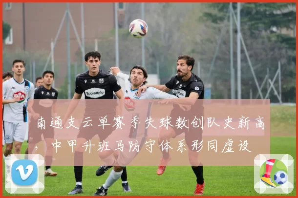 南通支云单赛季失球数创队史新高，中甲升班马防守体系形同虚设