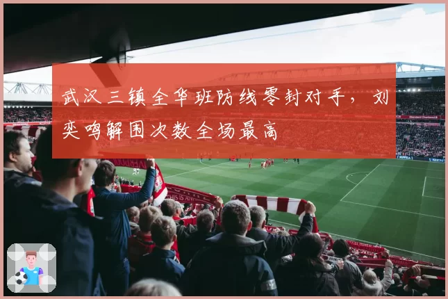 武汉三镇全华班防线零封对手，刘奕鸣解围次数全场最高