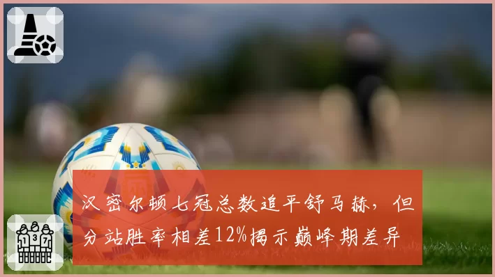 汉密尔顿七冠总数追平舒马赫，但分站胜率相差12%揭示巅峰期差异