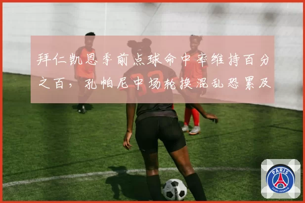 拜仁凯恩季前点球命中率维持百分之百,孔帕尼中场轮换混乱恐累及射手王__br_