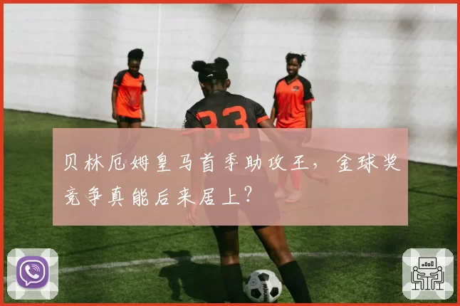 贝林厄姆皇马首季助攻王，金球奖竞争真能后来居上？