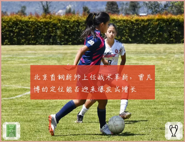 北京首钢新帅上任战术革新，曾凡博的定位能否迎来爆发式增长