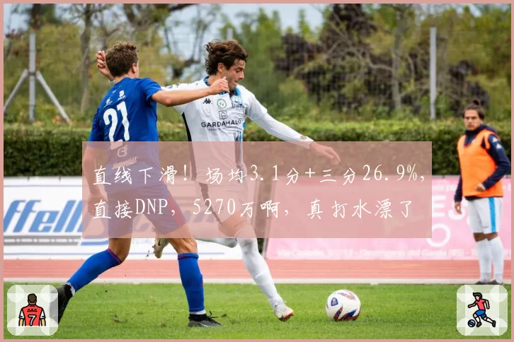 直线下滑！场均3.1分+三分26.9%，直接DNP，5270万啊，真打水漂了