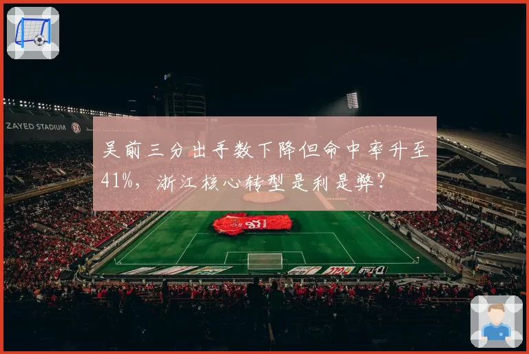 吴前三分出手数下降但命中率升至41%,浙江核心转型是利是弊?