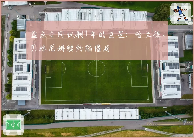 盘点合同仅剩1年的巨星:哈兰德、贝林厄姆续约陷僵局