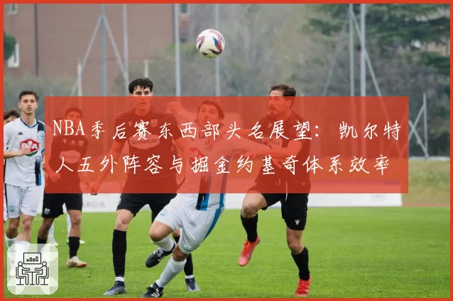 NBA季后赛东西部头名展望：凯尔特人五外阵容与掘金约基奇体系效率值分析