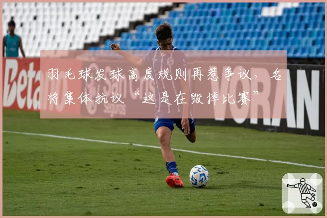 羽毛球发球高度规则再惹争议，名将集体抗议“这是在毁掉比赛”