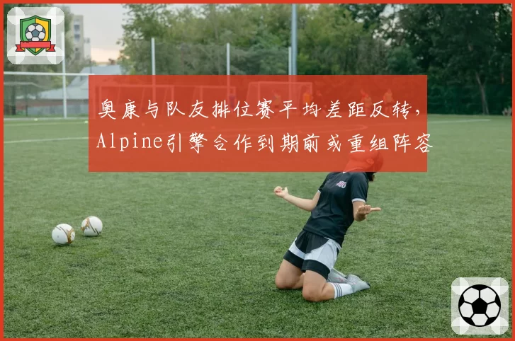 奥康与队友排位赛平均差距反转，Alpine引擎合作到期前或重组阵容