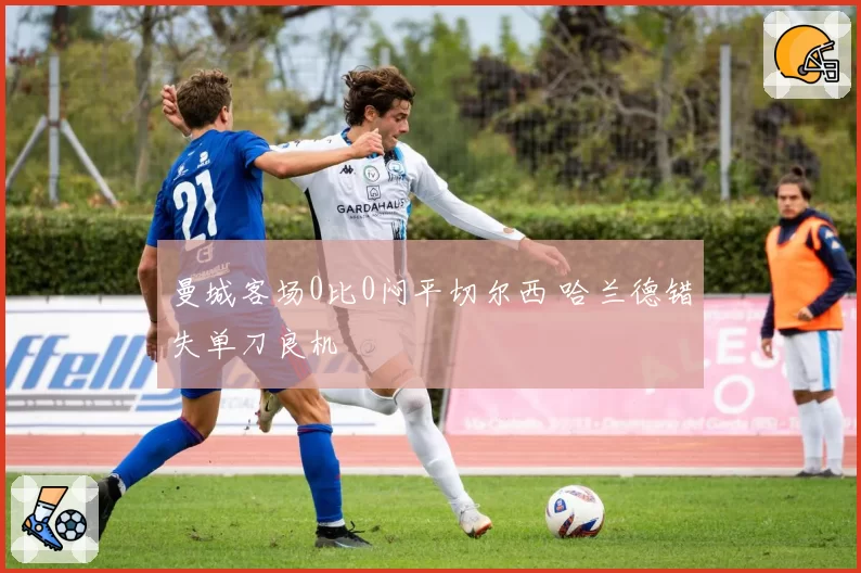 曼城客场0比0闷平切尔西 哈兰德错失单刀良机