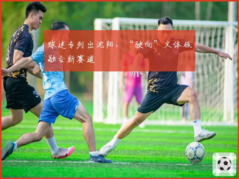 球迷专列出沈阳，“驶向”文体旅融合新赛道