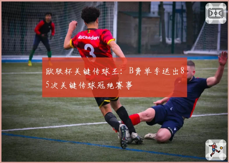 欧联杯关键传球王：B费单季送出85次关键传球冠绝赛事