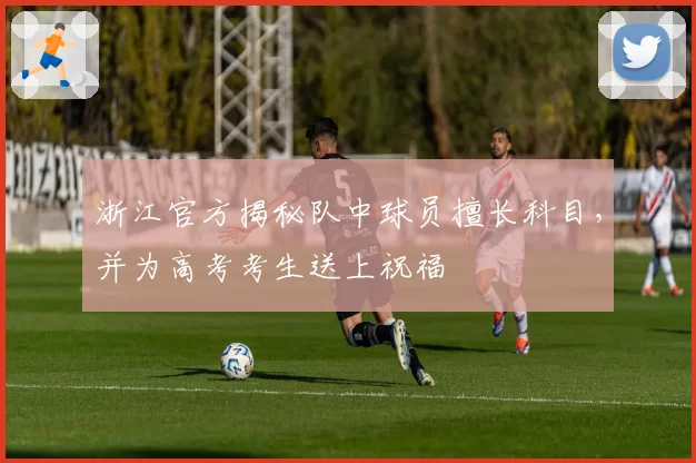 浙江官方揭秘队中球员擅长科目，并为高考考生送上祝福