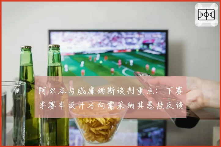 阿尔本与威廉姆斯谈判重点:下赛季赛车设计方向需采纳其悬挂反馈