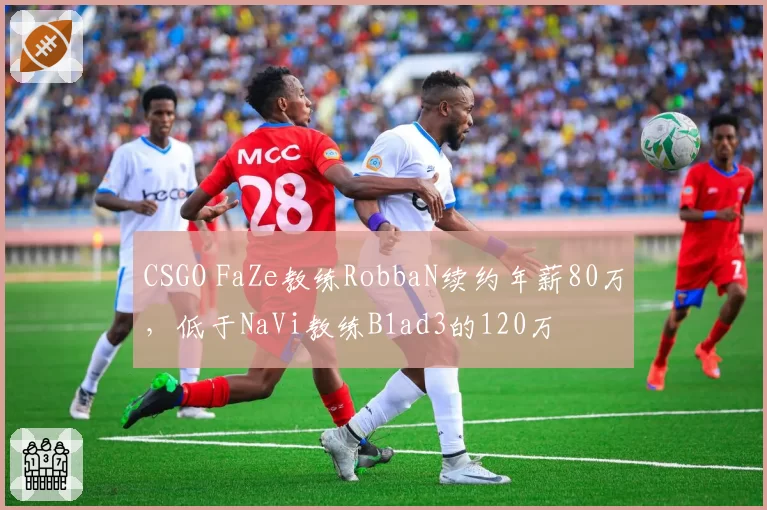 CSGO FaZe教练RobbaN续约年薪80万，低于NaVi教练B1ad3的120万
