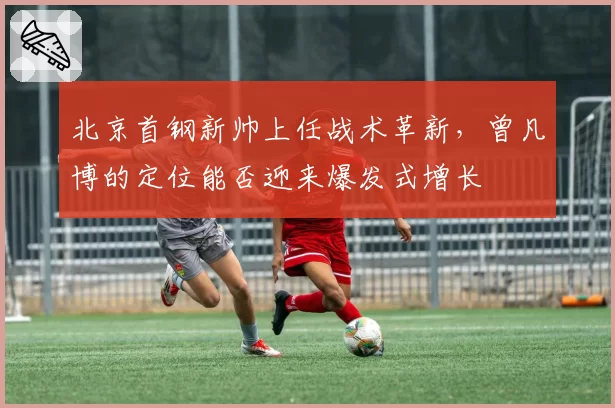 北京首钢新帅上任战术革新，曾凡博的定位能否迎来爆发式增长