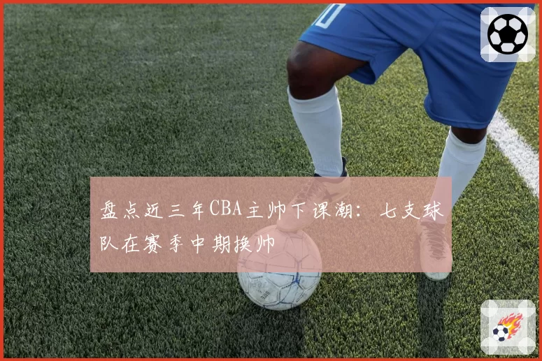 盘点近三年CBA主帅下课潮：七支球队在赛季中期换帅