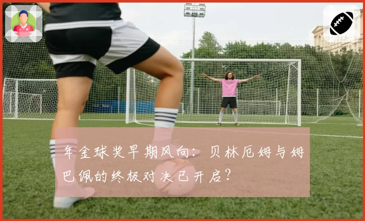 年金球奖早期风向：贝林厄姆与姆巴佩的终极对决已开启？