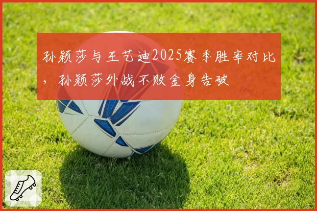 孙颖莎与王艺迪2025赛季胜率对比,孙颖莎外战不败金身告破
