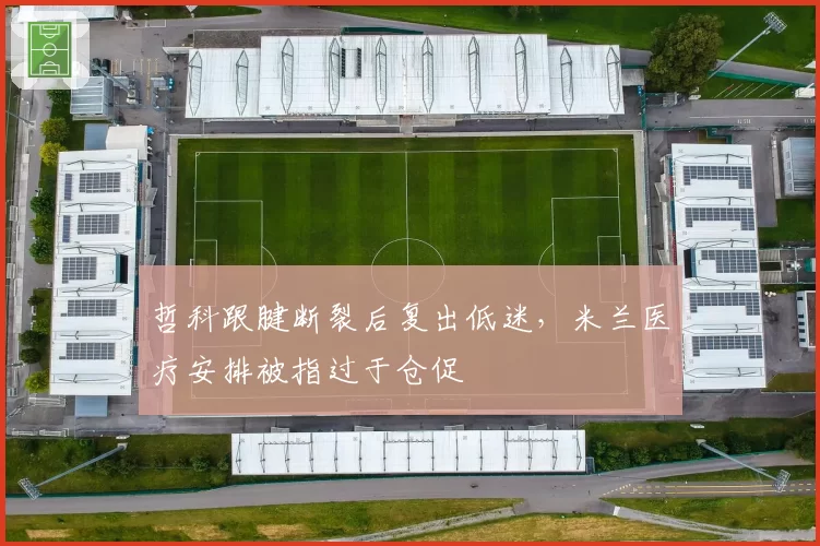 哲科跟腱断裂后复出低迷,米兰医疗安排被指过于仓促