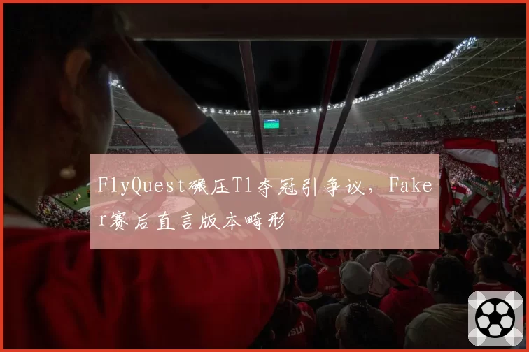 FlyQuest碾压T1夺冠引争议，Faker赛后直言版本畸形