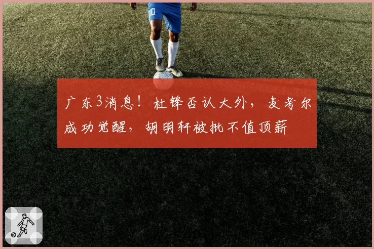 广东3消息!杜锋否认大外,麦考尔成功觉醒,胡明轩被批不值顶薪