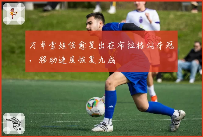 万卓索娃伤愈复出在布拉格站夺冠，移动速度恢复九成