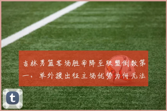 吉林男篮客场胜率降至联盟倒数第一,单外援出征主场优势为何无法延续?