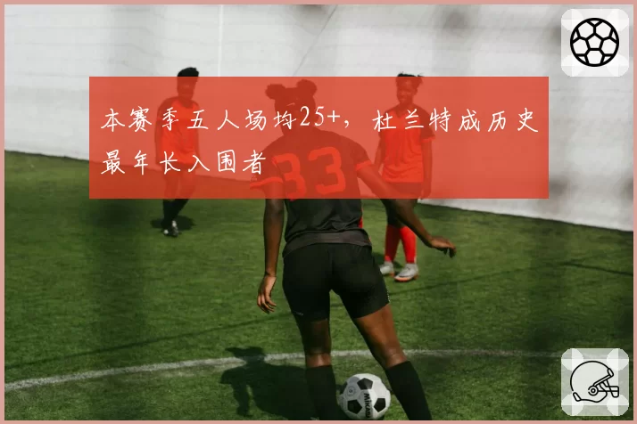 本赛季五人场均25+，杜兰特成历史最年长入围者