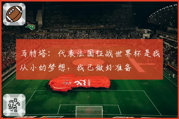 马特塔：代表法国征战世界杯是我从小的梦想，我已做好准备
