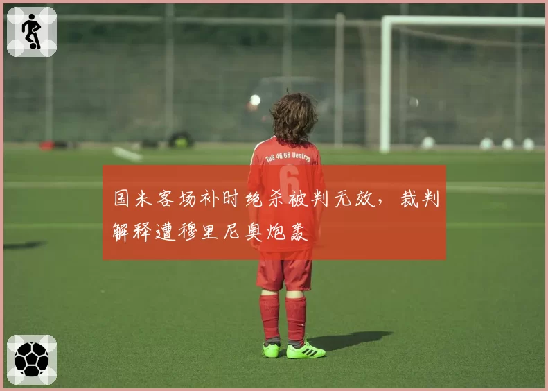 国米客场补时绝杀被判无效，裁判解释遭穆里尼奥炮轰