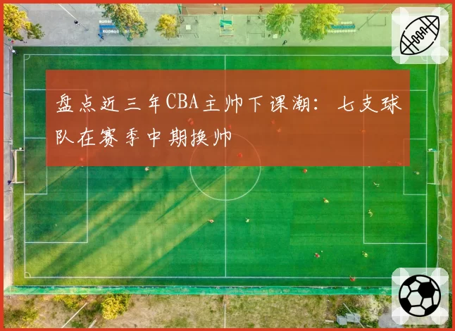 盘点近三年CBA主帅下课潮：七支球队在赛季中期换帅