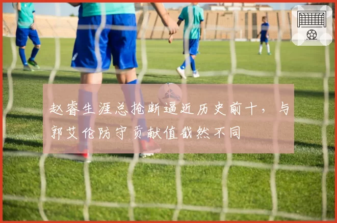 赵睿生涯总抢断逼近历史前十，与郭艾伦防守贡献值截然不同