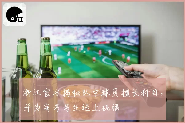 浙江官方揭秘队中球员擅长科目，并为高考考生送上祝福