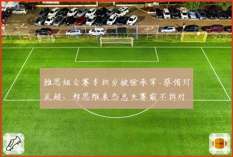 雅思组合赛季积分被徐承宰_蔡侑玎反超，郑思维表态总决赛前不拆对