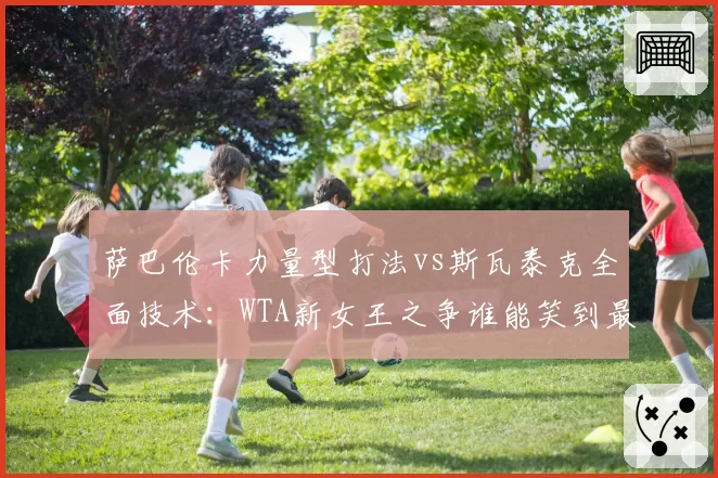 萨巴伦卡力量型打法vs斯瓦泰克全面技术：WTA新女王之争谁能笑到最后？