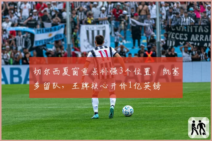 切尔西夏窗重点补强3个位置，凯塞多留队，王牌核心开价1亿英镑