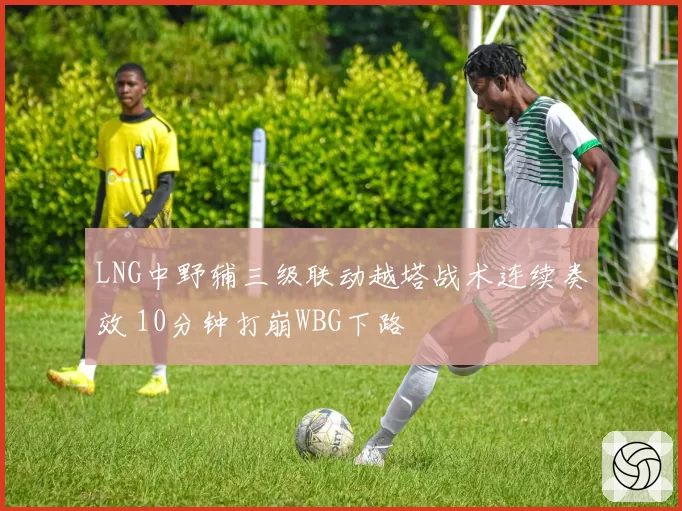 LNG中野辅三级联动越塔战术连续奏效 10分钟打崩WBG下路