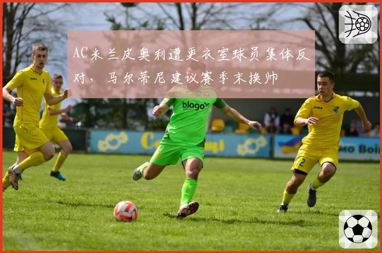 AC米兰皮奥利遭更衣室球员集体反对，马尔蒂尼建议赛季末换帅