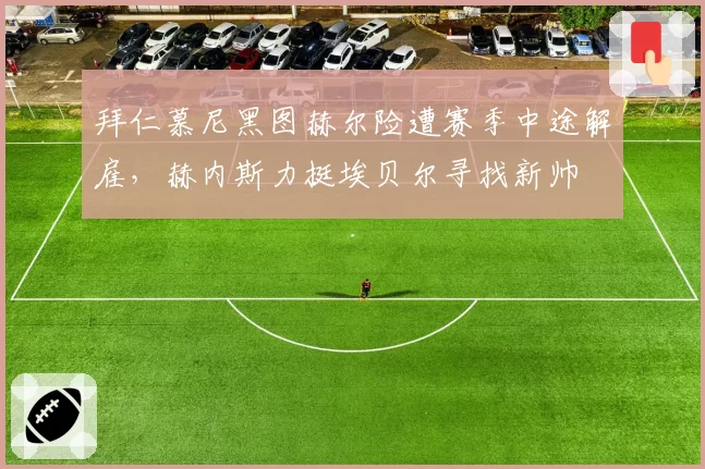 拜仁慕尼黑图赫尔险遭赛季中途解雇，赫内斯力挺埃贝尔寻找新帅