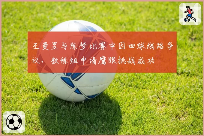 王曼昱与陈梦比赛中因回球线路争议，教练组申请鹰眼挑战成功