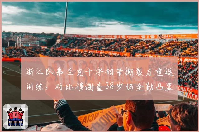 浙江队弗兰克十字韧带撕裂后重返训练,对比穆谢奎38岁仍全勤凸显年龄差距